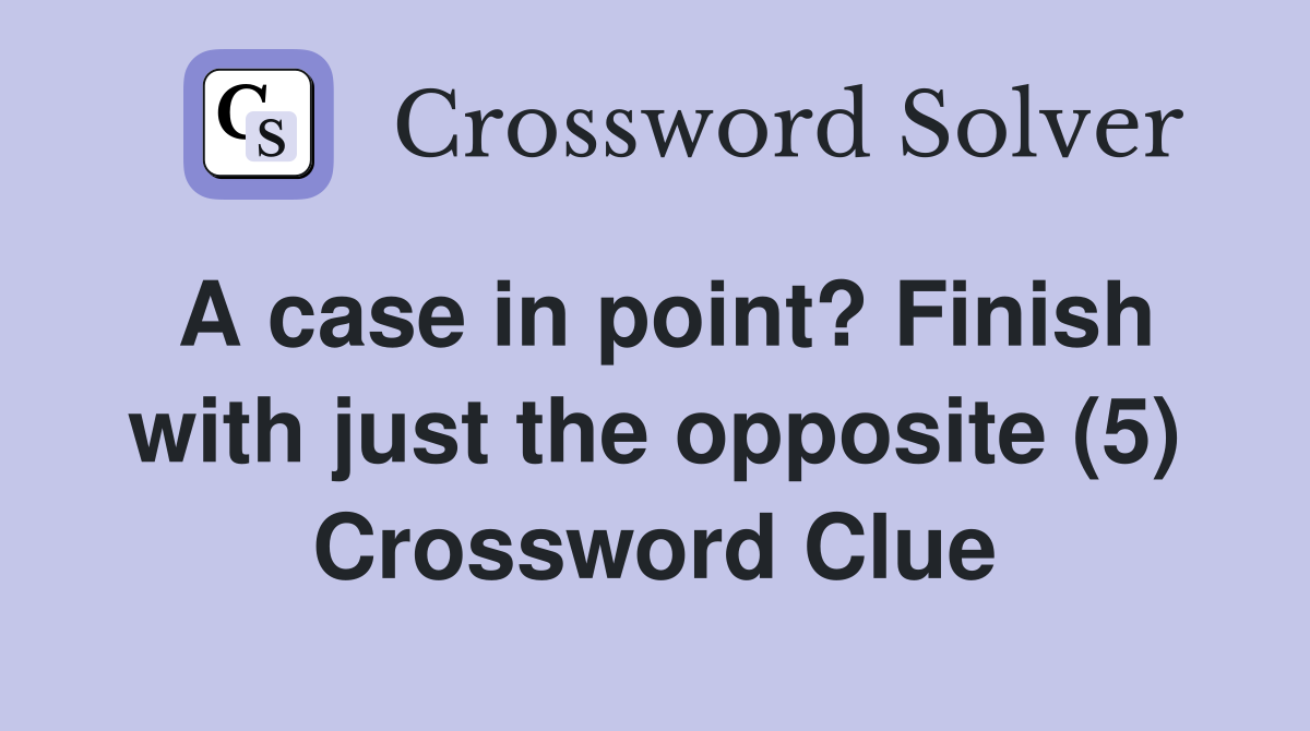 A case in point? Finish with just the opposite (5) Crossword Clue